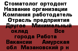 Стоматолог ортодонт › Название организации ­ Компания-работодатель › Отрасль предприятия ­ Другое › Минимальный оклад ­ 150 000 - Все города Работа » Вакансии   . Амурская обл.,Мазановский р-н